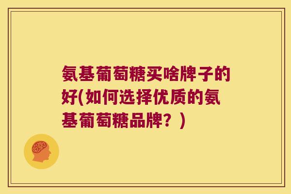 氨基葡萄糖买啥牌子的好(如何选择优质的氨基葡萄糖品牌?)