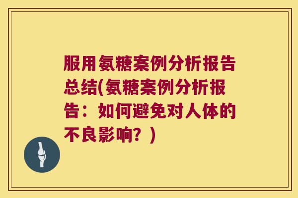 服用氨糖案例分析报告总结(氨糖案例分析报告:如何避免对人体的不良影响?)