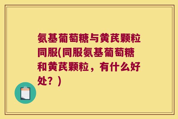氨基葡萄糖与黄芪颗粒同服(同服氨基葡萄糖和黄芪颗粒,有什么好处?)