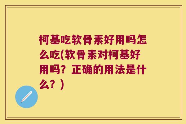柯基吃软骨素好用吗怎么吃(软骨素对柯基好用吗?正确的用法是什么?)