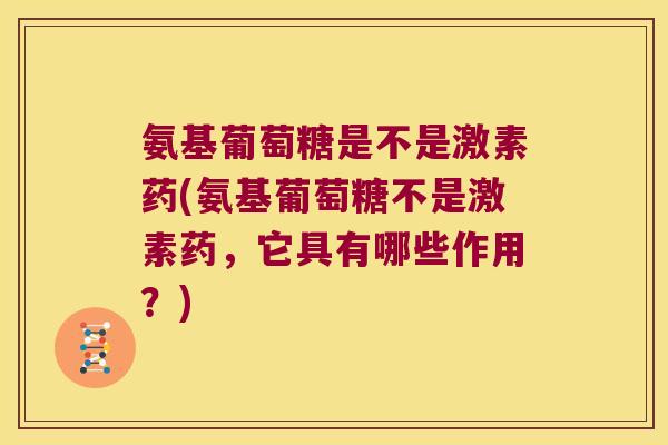 氨基葡萄糖是不是激素药(氨基葡萄糖不是激素药,它具有哪些作用?)