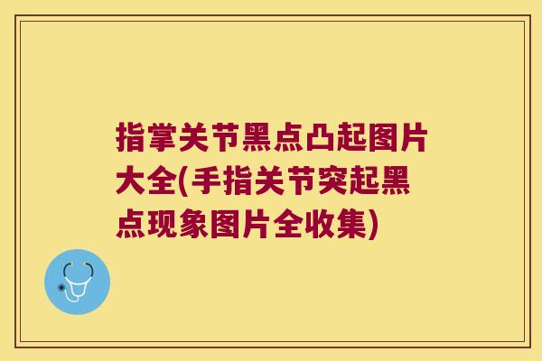 指掌关节黑点凸起图片大全(手指关节突起黑点现象图片全收集)