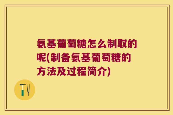 氨基葡萄糖怎么制取的呢(制备氨基葡萄糖的方法及过程简介)