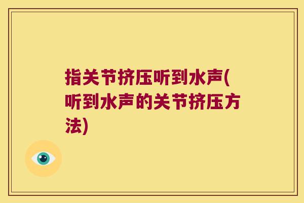 指关节挤压听到水声(听到水声的关节挤压方法)