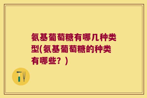 氨基葡萄糖有哪几种类型(氨基葡萄糖的种类有哪些？)