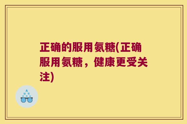 正确的服用氨糖(正确服用氨糖,健康更受关注)