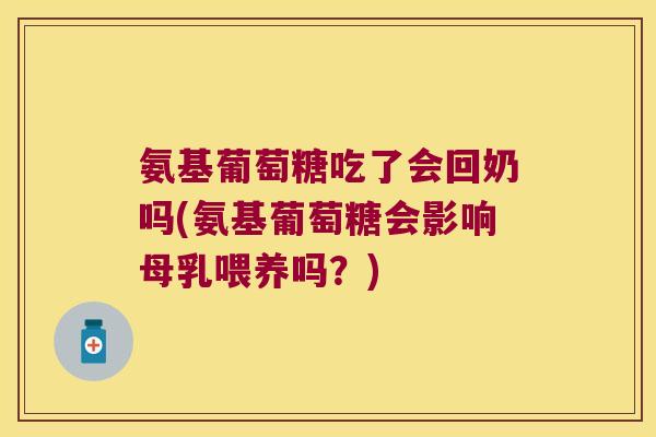 氨基葡萄糖吃了会回奶吗(氨基葡萄糖会影响母乳喂养吗？)