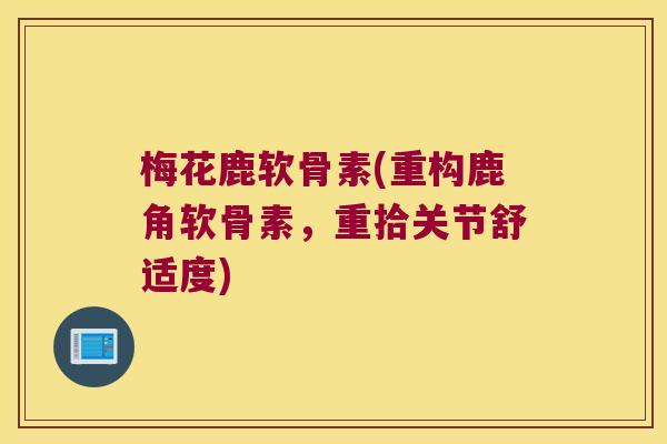 梅花鹿软骨素(重构鹿角软骨素,重拾关节舒适度)