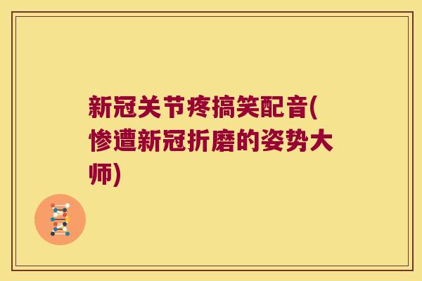 新冠关节疼搞笑配音(惨遭新冠折磨的姿势大师)