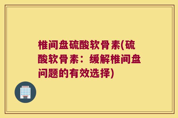 椎间盘硫酸软骨素(硫酸软骨素:缓解椎间盘问题的有效选择)
