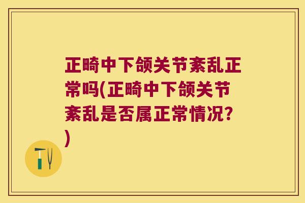 正畸中下颌关节紊乱正常吗(正畸中下颌关节紊乱是否属正常情况?)