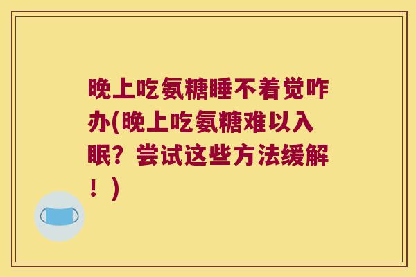 晚上吃氨糖睡不着觉咋办(晚上吃氨糖难以入眠?尝试这些方法缓解!)
