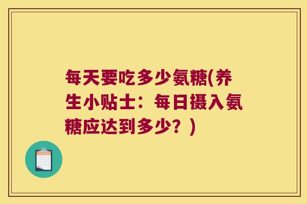 每天要吃多少氨糖(养生小贴士:每日摄入氨糖应达到多少?)