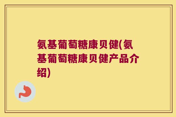 氨基葡萄糖康贝健(氨基葡萄糖康贝健产品介绍)