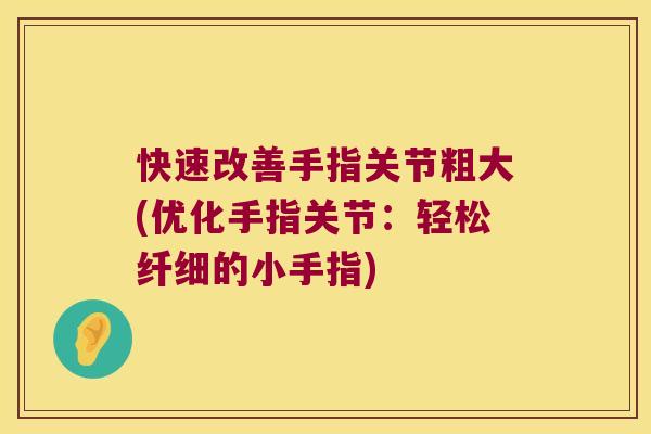 快速改善手指关节粗大(优化手指关节:轻松纤细的小手指)
