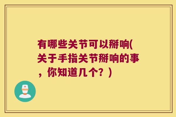 有哪些关节可以掰响(关于手指关节掰响的事,你知道几个?)