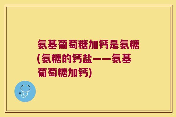 氨基葡萄糖加钙是氨糖(氨糖的钙盐——氨基葡萄糖加钙)