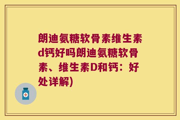 朗迪氨糖软骨素维生素d钙好吗朗迪氨糖软骨素、维生素D和钙:好处详解)