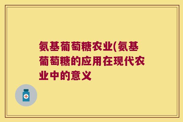 氨基葡萄糖农业(氨基葡萄糖的应用在现代农业中的意义