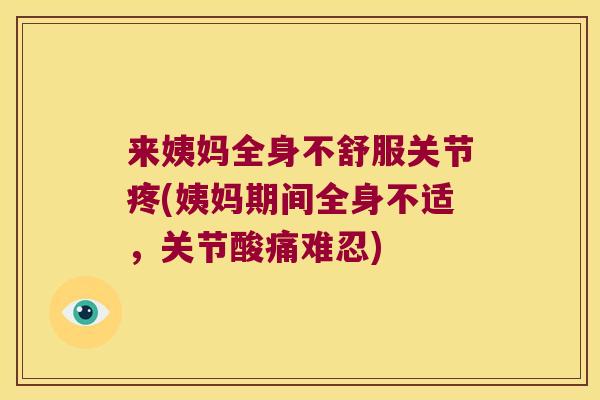 来姨妈全身不舒服关节疼(姨妈期间全身不适,关节酸痛难忍)
