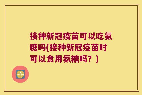 接种新冠疫苗可以吃氨糖吗(接种新冠疫苗时可以食用氨糖吗？)