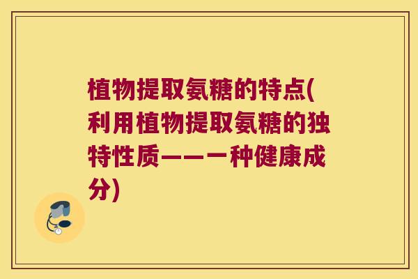 植物提取氨糖的特点(利用植物提取氨糖的独特性质——一种健康成分)
