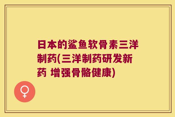 日本的鲨鱼软骨素三洋制药(三洋制药研发新药 增强骨骼健康)