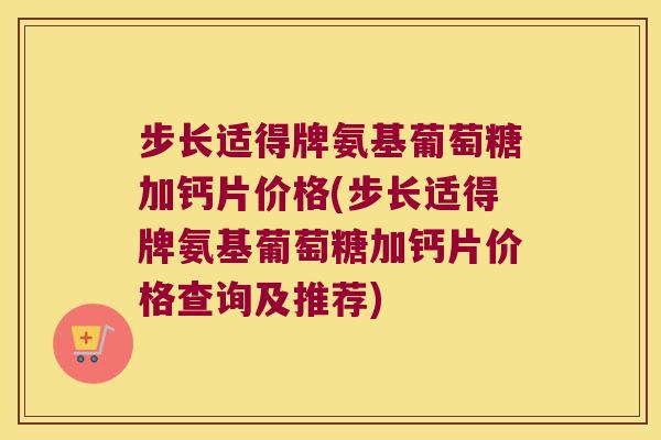 步长适得牌氨基葡萄糖加钙片价格(步长适得牌氨基葡萄糖加钙片价格查询及推荐)