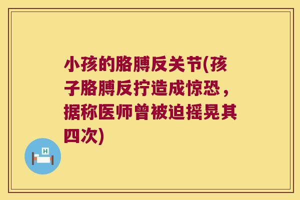 小孩的胳膊反关节(孩子胳膊反拧造成惊恐,据称医师曾被迫摇晃其四次)