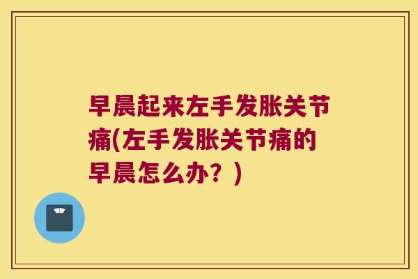 早晨起来左手发胀关节痛(左手发胀关节痛的早晨怎么办?)