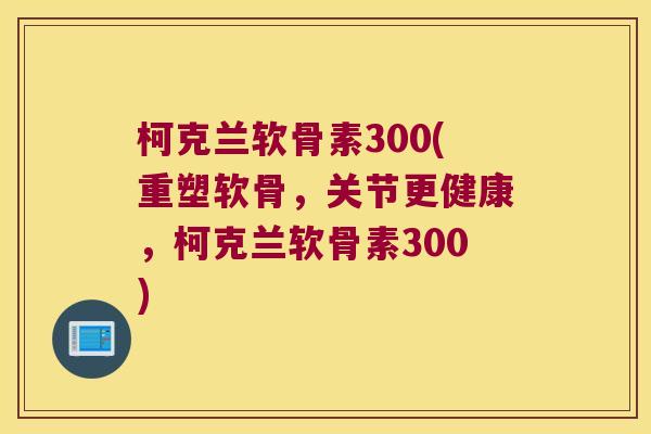 柯克兰软骨素300(重塑软骨,关节更健康,柯克兰软骨素300)