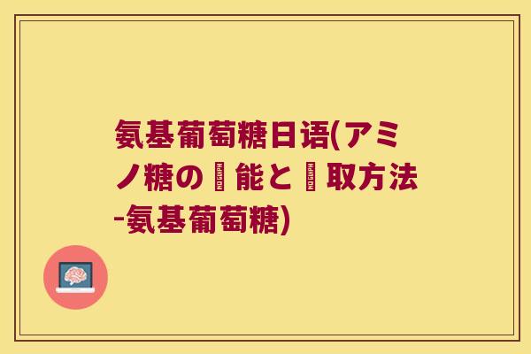 氨基葡萄糖日语(アミノ糖の効能と摂取方法-氨基葡萄糖)