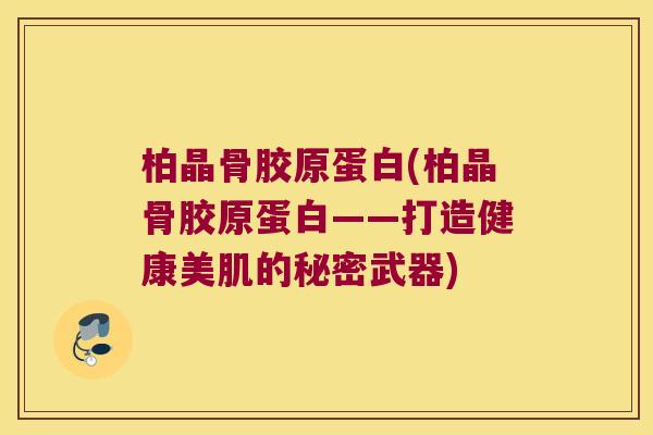 柏晶骨胶原蛋白(柏晶骨胶原蛋白——打造健康美肌的秘密武器)