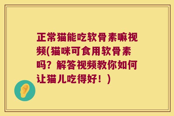 正常猫能吃软骨素嘛视频(猫咪可食用软骨素吗?解答视频教你如何让猫儿吃得好!)