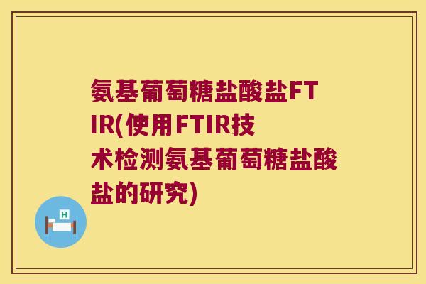 氨基葡萄糖盐酸盐FTIR(使用FTIR技术检测氨基葡萄糖盐酸盐的研究) 氨基葡萄糖盐酸盐FTIR(使用FTIR技术检测氨基葡萄糖盐酸盐的研究)