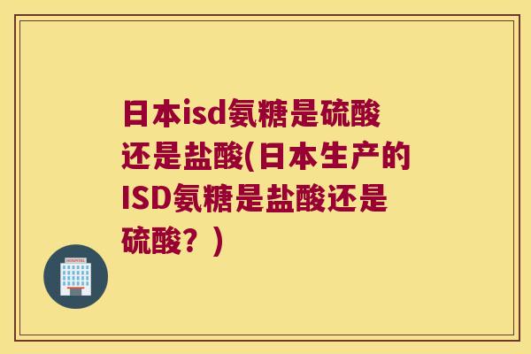 日本isd氨糖是硫酸还是盐酸(日本生产的ISD氨糖是盐酸还是硫酸?)