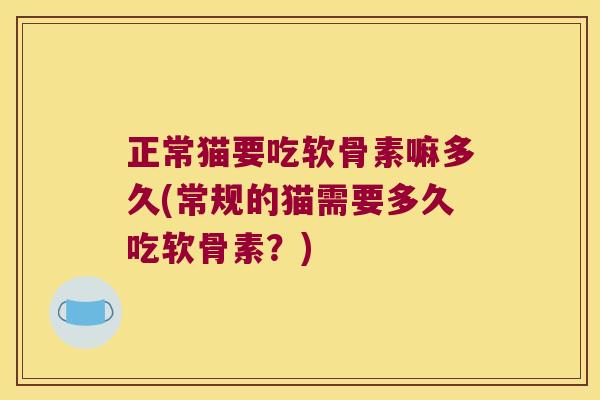 正常猫要吃软骨素嘛多久(常规的猫需要多久吃软骨素?)