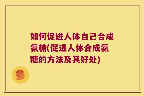 如何促进人体自己合成氨糖(促进人体合成氨糖的方法及其好处)