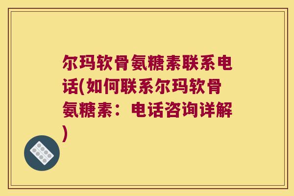 尔玛软骨氨糖素联系电话(如何联系尔玛软骨氨糖素:电话咨询详解)