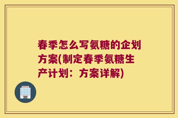 春季怎么写氨糖的企划方案(制定春季氨糖生产计划：方案详解)
