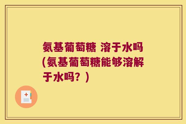 氨基葡萄糖 溶于水吗(氨基葡萄糖能够溶解于水吗?) 氨基葡萄糖 溶于水吗(氨基葡萄糖能够溶解于水吗?)