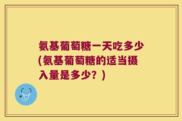 氨基葡萄糖一天吃多少(氨基葡萄糖的适当摄入量是多少?)