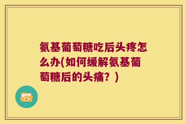 氨基葡萄糖吃后头疼怎么办(如何缓解氨基葡萄糖后的头痛？)