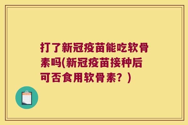 打了新冠疫苗能吃软骨素吗(新冠疫苗接种后可否食用软骨素?)