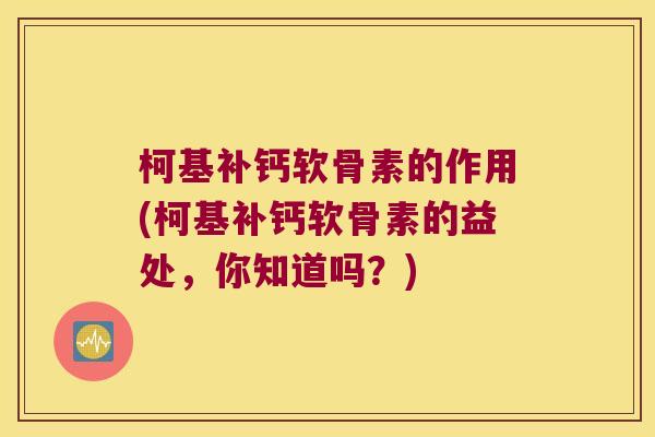 柯基补钙软骨素的作用(柯基补钙软骨素的益处，你知道吗？)