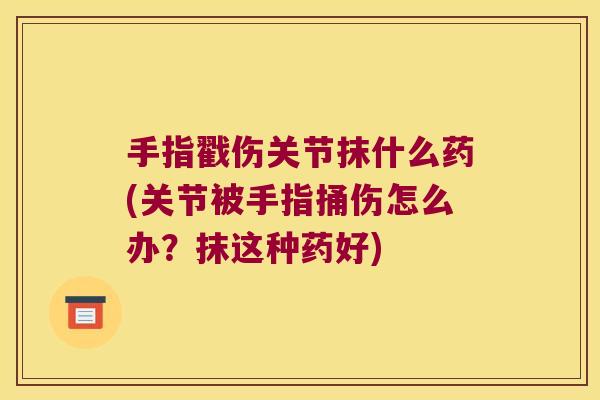 手指戳伤关节抹什么药(关节被手指捅伤怎么办?抹这种药好)