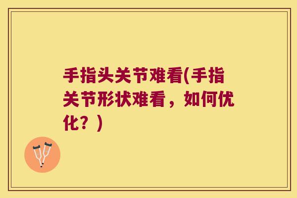 手指头关节难看(手指关节形状难看,如何优化?)