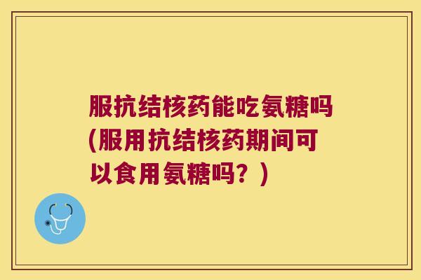 服抗结核药能吃氨糖吗(服用抗结核药期间可以食用氨糖吗?)