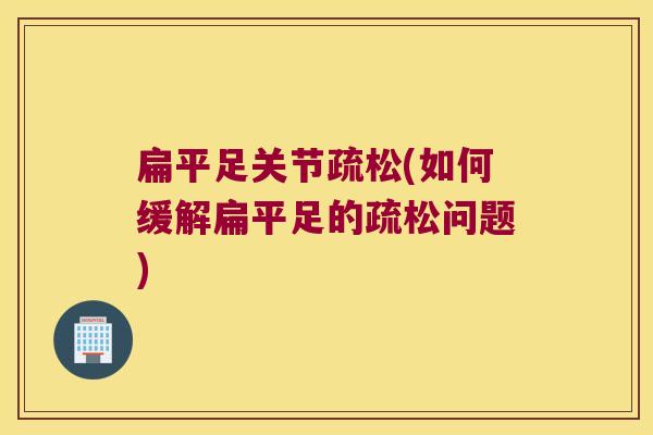 扁平足关节疏松(如何缓解扁平足的疏松问题)