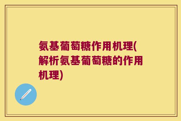 氨基葡萄糖作用机理(解析氨基葡萄糖的作用机理)